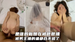 谁的新娘在被爸爸操 操的逼都合不拢了