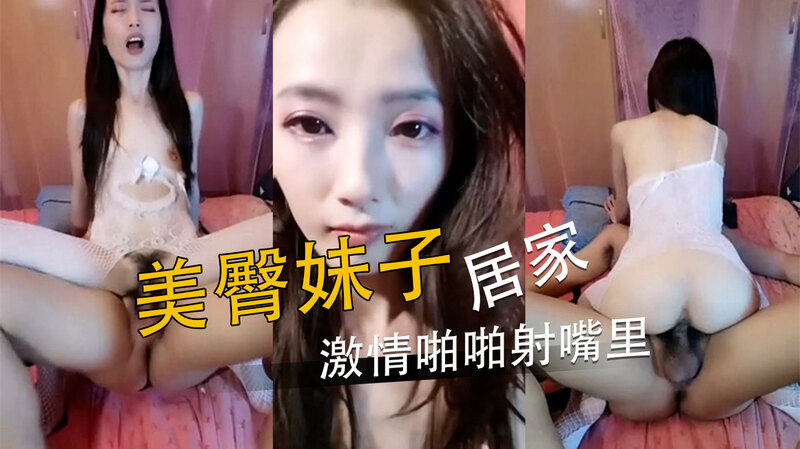 美臀妹子居家激情啪啪，自拍情侣高潮喷嘴里。
