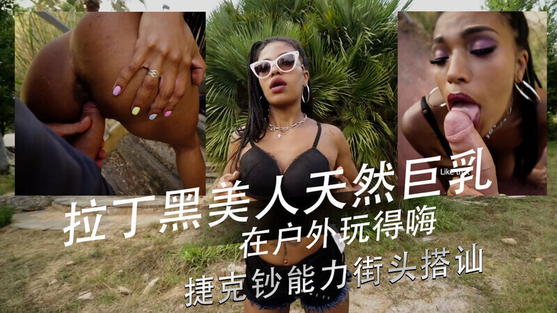 拉丁黑美人秀巨乳，捷克街头搭讪户外激情战。