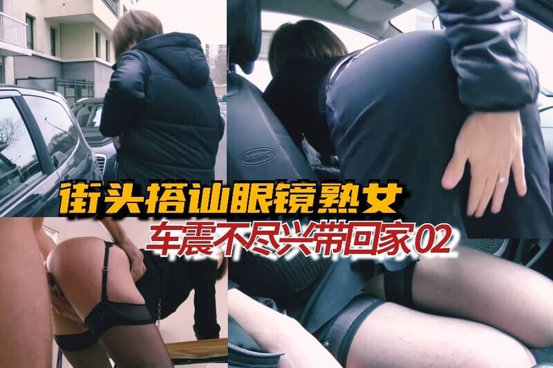 街头搭讪的眼镜熟女，先车震后回家做爱，性欲爆棚的她让我欲罢不能！