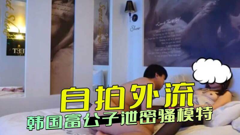自拍外流！韩国富少偷拍约炮私密大尺度骚模曝光！