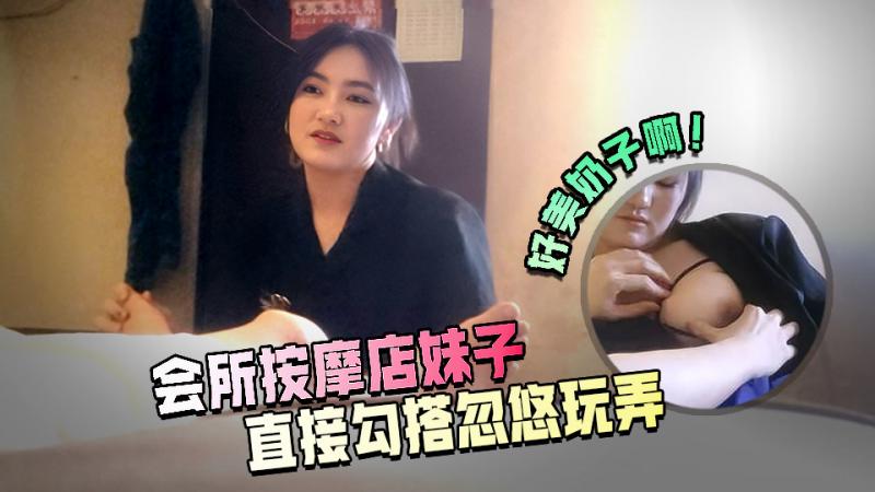 高端会所按摩技师勾搭 清秀害羞的小妹妹
