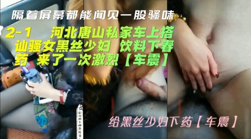 河北唐山私家车上搭讪黑丝少妇“饮料下春药”激烈车震，隔着屏幕都能闻到骚味