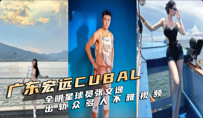 广东宏远 CUBAL全明星球员张文逸出轨！不雅视频流出，涉及多人隐私