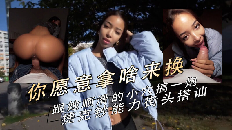 你愿为火辣捷克美妞的紧致小穴，在街头豪掷千金吗！欧美街头搭讪，感受异域风情！