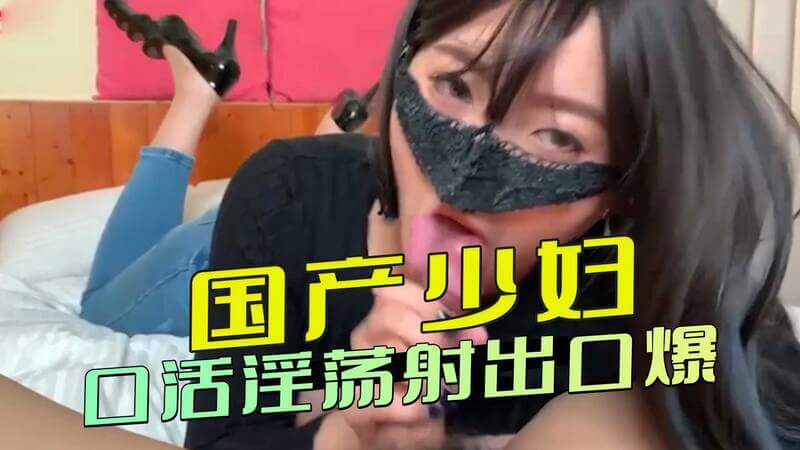淫荡少妇口活诱人,口技撩人喷射不停
