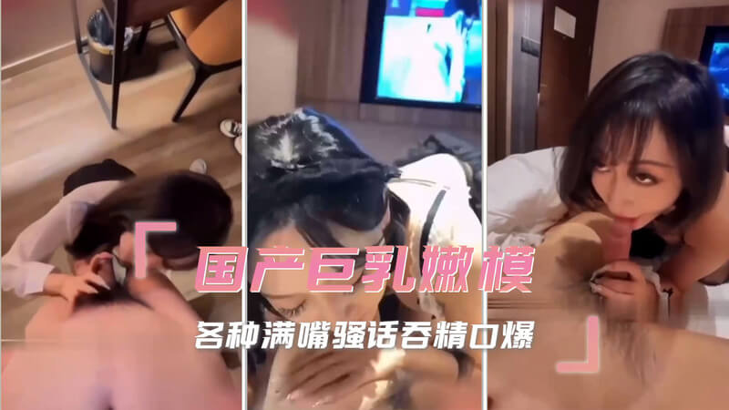 国产巨乳嫩模口交后入 黑丝少妇无套吞精口爆