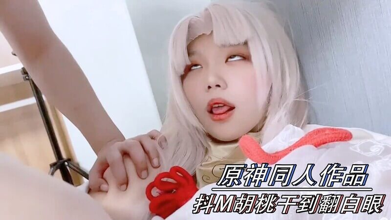 原神同人AV抖M胡桃Cosplay，翘臀内射干到翻白眼。