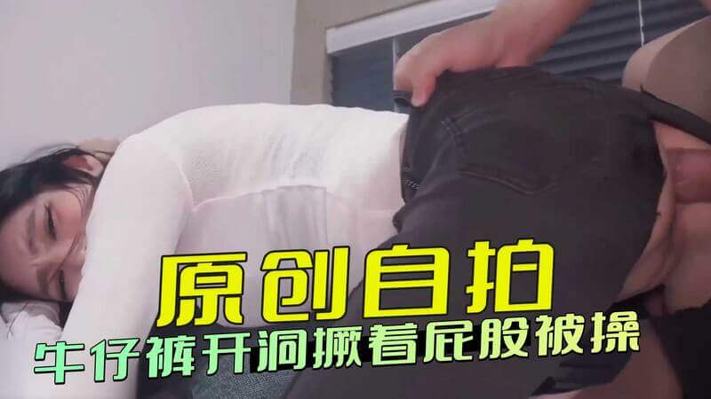 原创自拍：性感紧身牛仔裤开洞，撅起屁股后入享受被操快感