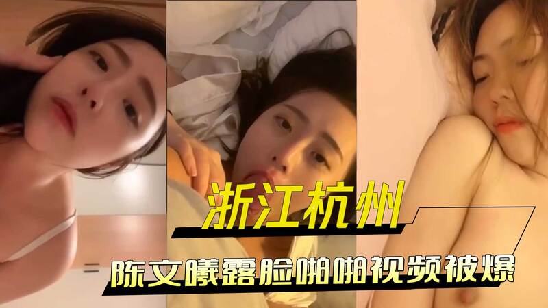 浙江杭州陈文曦露脸激情视频外流，极品颜值难掩口交黑料，惨遭前任背刺！