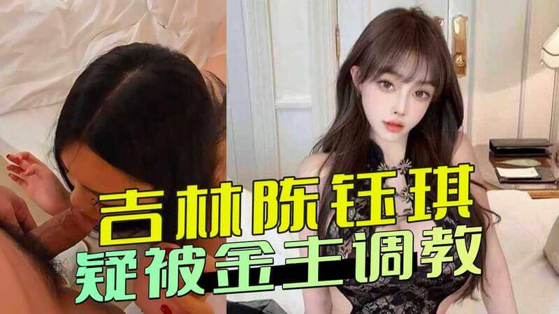 吉林陈钰琪私密视频流出，疑被金主调教！高冷女神火辣身材外泄，黑料曝光引热议，真假美胸一览无遗。