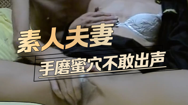 素人夫妻,手磨蜜穴不敢出声