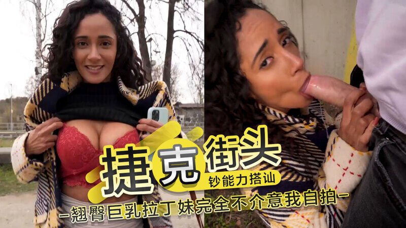捷克搭讪丰满拉丁美女,完全不介意我自拍