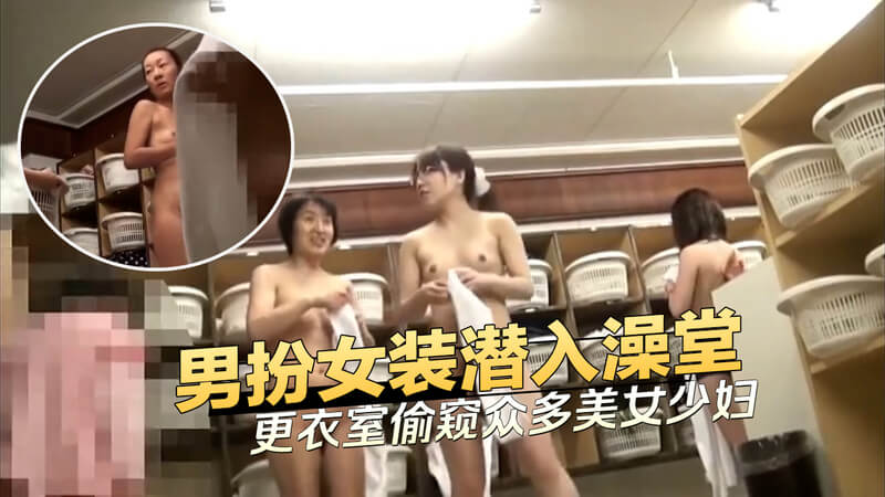 偷窥狂欢男扮女装偷拍潜入澡堂更衣室 众多美女少妇被偷窥!