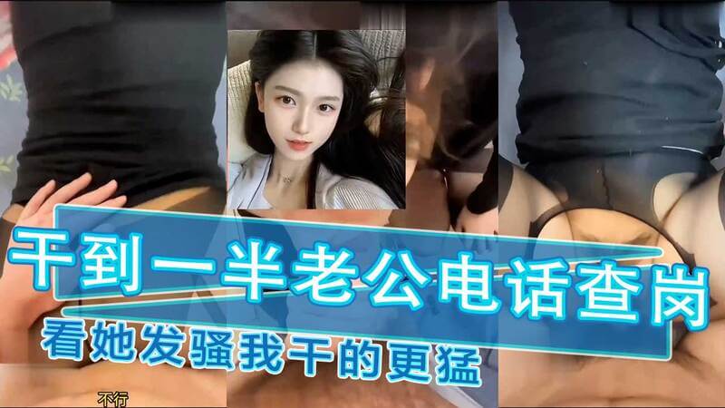 老公电话查岗，我却趁机猛干人妻一个激情时刻，老公突然来电查岗，却没想到这让我更兴奋！