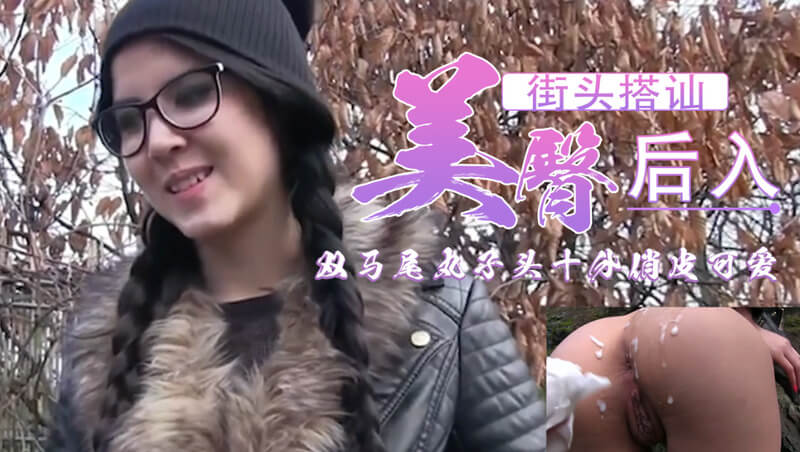 街头搭讪白虎少女，双马尾丸子头俏皮可爱。后入欧美风情户外约会，野性与纯真交织的激情邂逅。