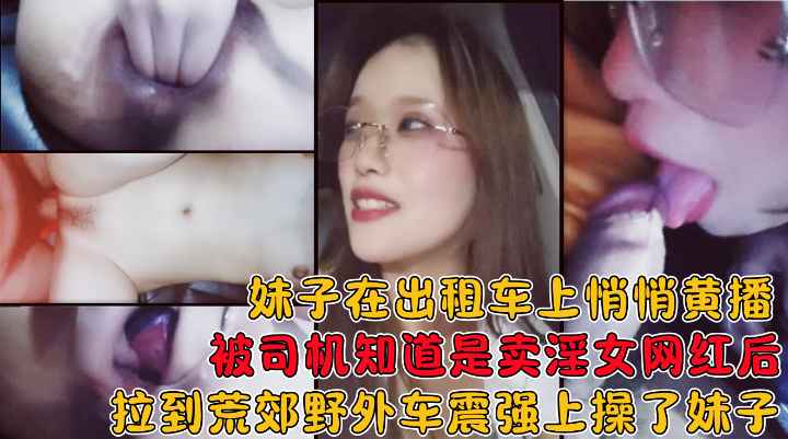 在出租车上黄播被司机知道后拉到荒郊野外在车上给操了!