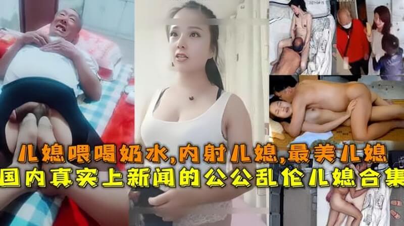 国内真实上新闻的公公乱伦儿媳合集，儿媳喂喝奶水，内射儿媳，最美儿媳等。