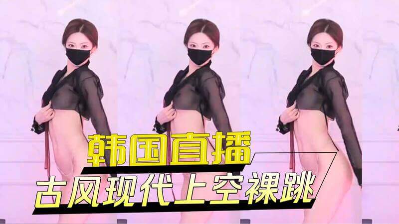 韩国直播间古风现代舞，美女上空尽情裸跳，肉感十足！