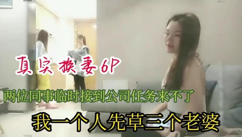 真实换妻6P我一人先战三个，无套内射玩换妻 两位同事临时有事，我先带着三个美娇妻6P，无套内射。