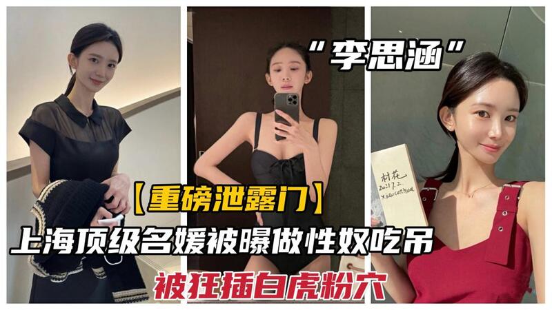 上海名媛性奴门！曝李思涵涉性丑闻，与某集团惊爆内幕，白虎粉穴狂操吃屌全曝光！