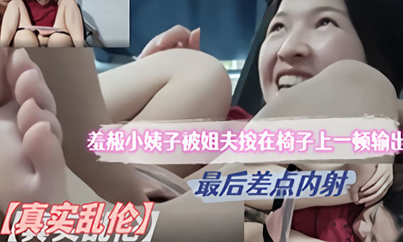 羞赧小姨子被姐夫按在椅子上，国产无码乱伦内射，颜值爆表的小姨子被姐夫一顿输出，最后差点内射在她的美体内，真是太刺激了！