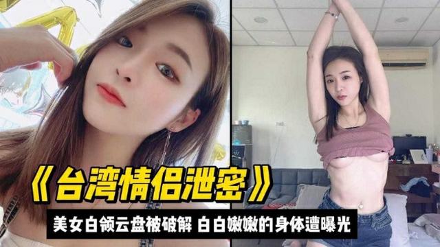 台湾情侣泄密白领美女云盘被黑！无码偷拍视频流出，热点黑料曝光