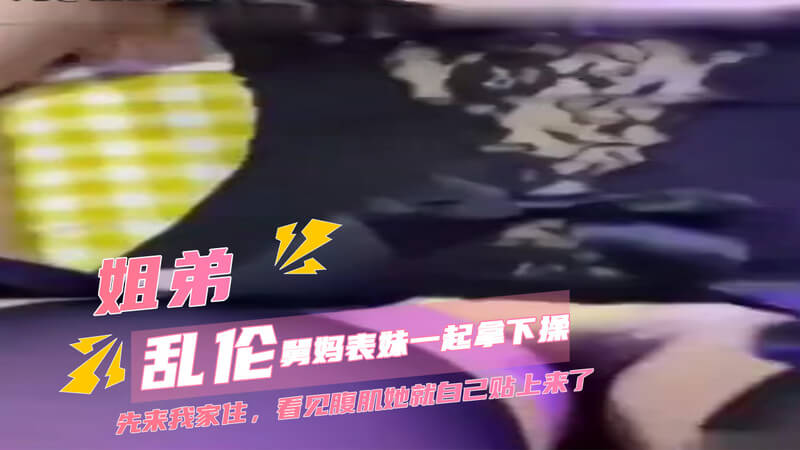 家庭乱伦之激情狂潮：巨乳表妹与舅妈的无套诱惑这个标题描述了一个充满激情的乱伦故事，描绘了家庭成员之间的性爱冒险。