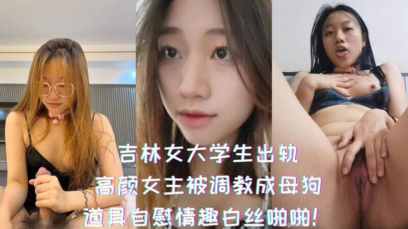 吉林女大学生出轨之恋：美艳女主被狠调教，沦为男主性宠母狗，自慰、情趣、白丝啪啪玩物！