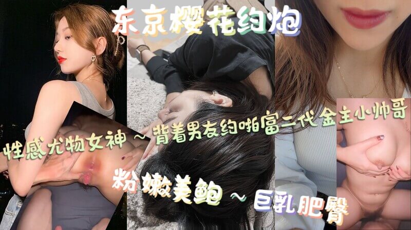 东京樱花约炮，性感尤物女神～粉嫩美鲍，巨乳肥臀，背着男友约啪富二代金主小帅哥