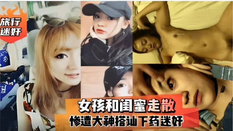 旅行迷奸丨女孩和闺蜜走散，被搭讪大神下药迷奸，国产精品视频流出！