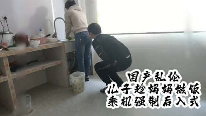 国产真实乱伦儿子趁妈妈做饭，趁机强制后入式。