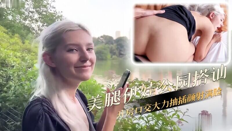 美腿女神伊娃公园搭讪，口交开房尽情抽插享受。