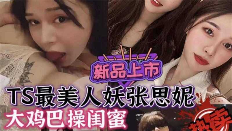 最美人妖张思妮，大鸡巴狂操闺蜜，女同激情难挡