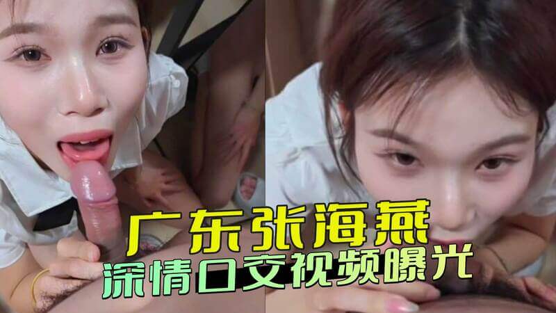 广东张海燕口交视频流出！深情款款展独特口技，其干事风格引热议，黑料曝光！