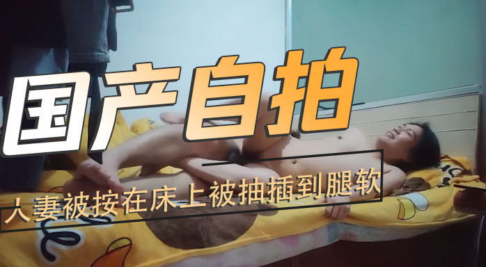国产熟女人妻被压床上，狂抽插到颤抖腿软一个激情的国产人妻被按在床上，被狂野抽插，直到她那双美腿因快感而颤抖不已。