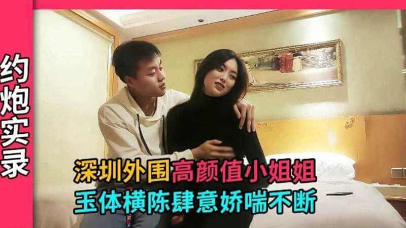 约炮实录 深圳外围高颜值小姐姐，预提横陈肆意娇喘不断，粉嫩紧致深喉口爆，高潮不断的48式体位。