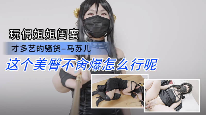 玩偶的闺蜜，多才多艺的coser马苏儿，极品骚货床上姿势多变！