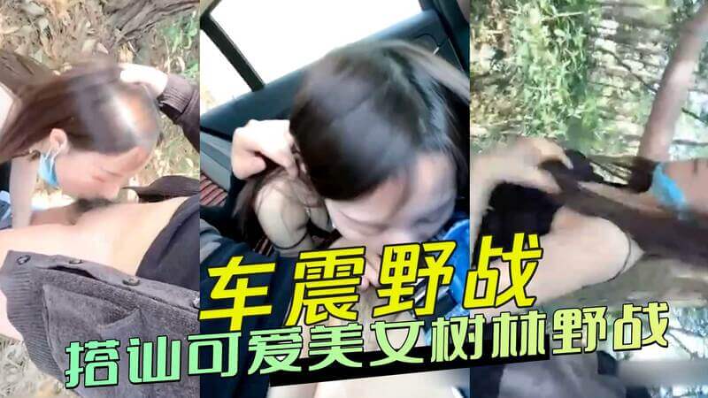 车震搭讪可爱妹子，树林野战激情四射，大胆露出超诱人！