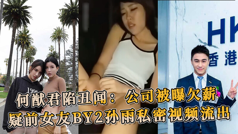何猷君丑闻风波：公司欠薪千万成老赖？疑前女友BY2孙雨私密视频流出