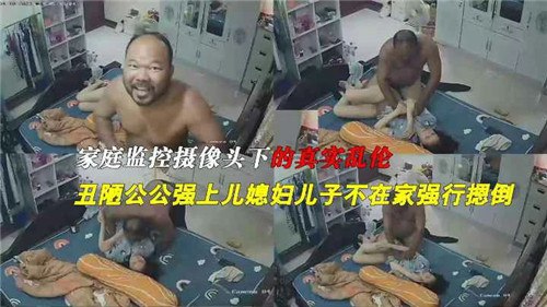 家庭摄像头下真实的乱伦：丑陋公公强上美腿儿媳。