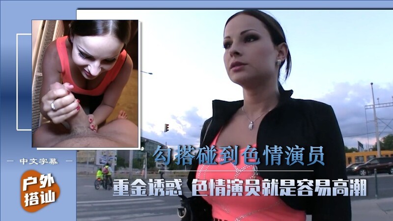 【街头搭讪的艺术】邂逅色情演员，体验后入美乳的极致诱惑