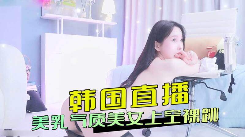 韩国直播美乳女神，上空裸跳魅惑全场！