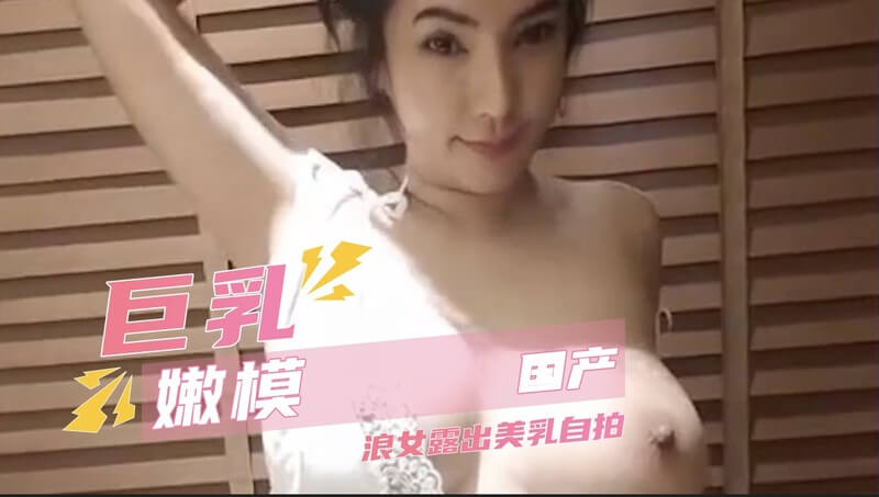 国产美乳女神巨乳嫩模私房自拍，清纯诱惑大尺度写真。