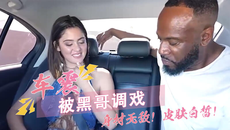 街头搭讪的美女竟在车上与黑人司机车震，真是个骚货！