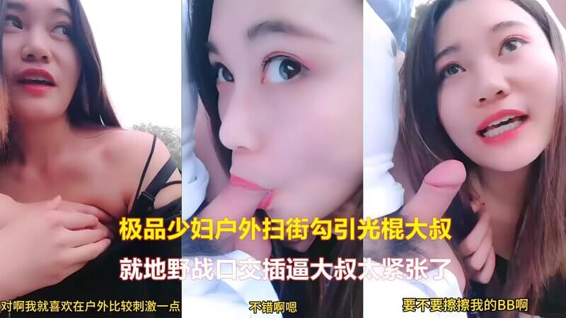 极品少妇扫街勾引光棍大叔，野战口交尽兴后就地插逼，大叔太紧张了！