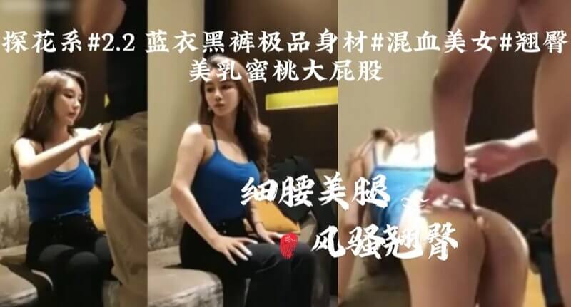 蓝衣黑裤极品身材混血美女，细腰翘臀，美腿玉足，探花服务，口爆无套不进，身姿优雅