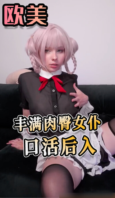 欧美丰满肉臀女仆 口交后入双重快感
