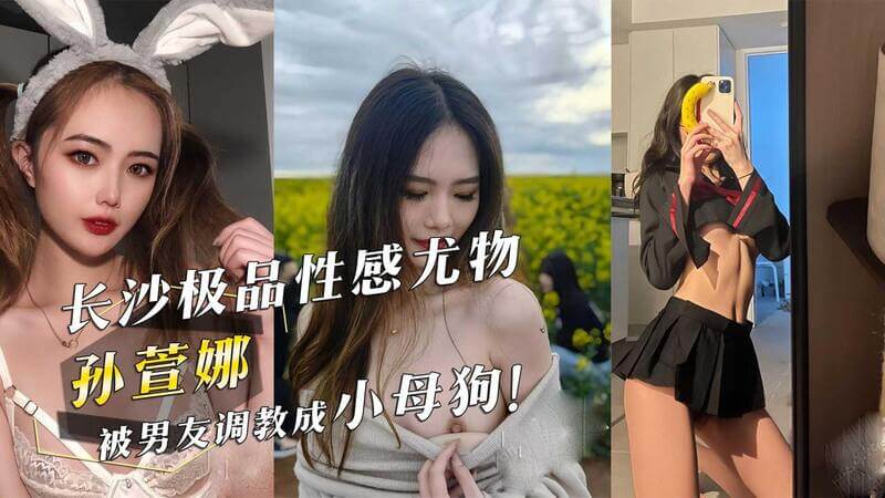 长沙尤物孙萱娜的私密黑料曝光：被奴役调教，沦为男友玩物！吃瓜群众震惊不已！
