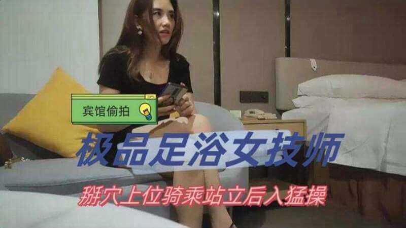 足浴技师私约，极品美女掰穴后入，骑乘站立双重刺激！